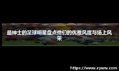 最绅士的足球明星盘点他们的优雅风度与场上风采