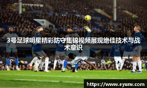 3号足球明星精彩防守集锦视频展现绝佳技术与战术意识