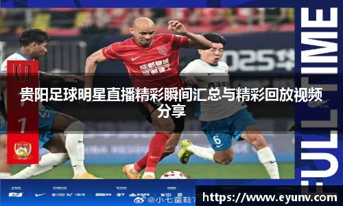 贵阳足球明星直播精彩瞬间汇总与精彩回放视频分享