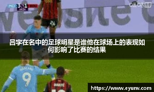 吕字在名中的足球明星是谁他在球场上的表现如何影响了比赛的结果