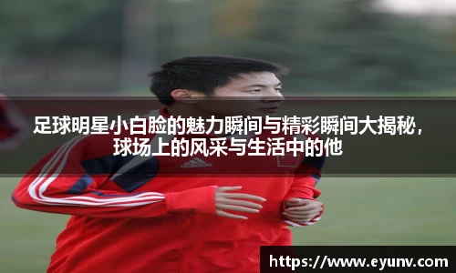 足球明星小白脸的魅力瞬间与精彩瞬间大揭秘，球场上的风采与生活中的他